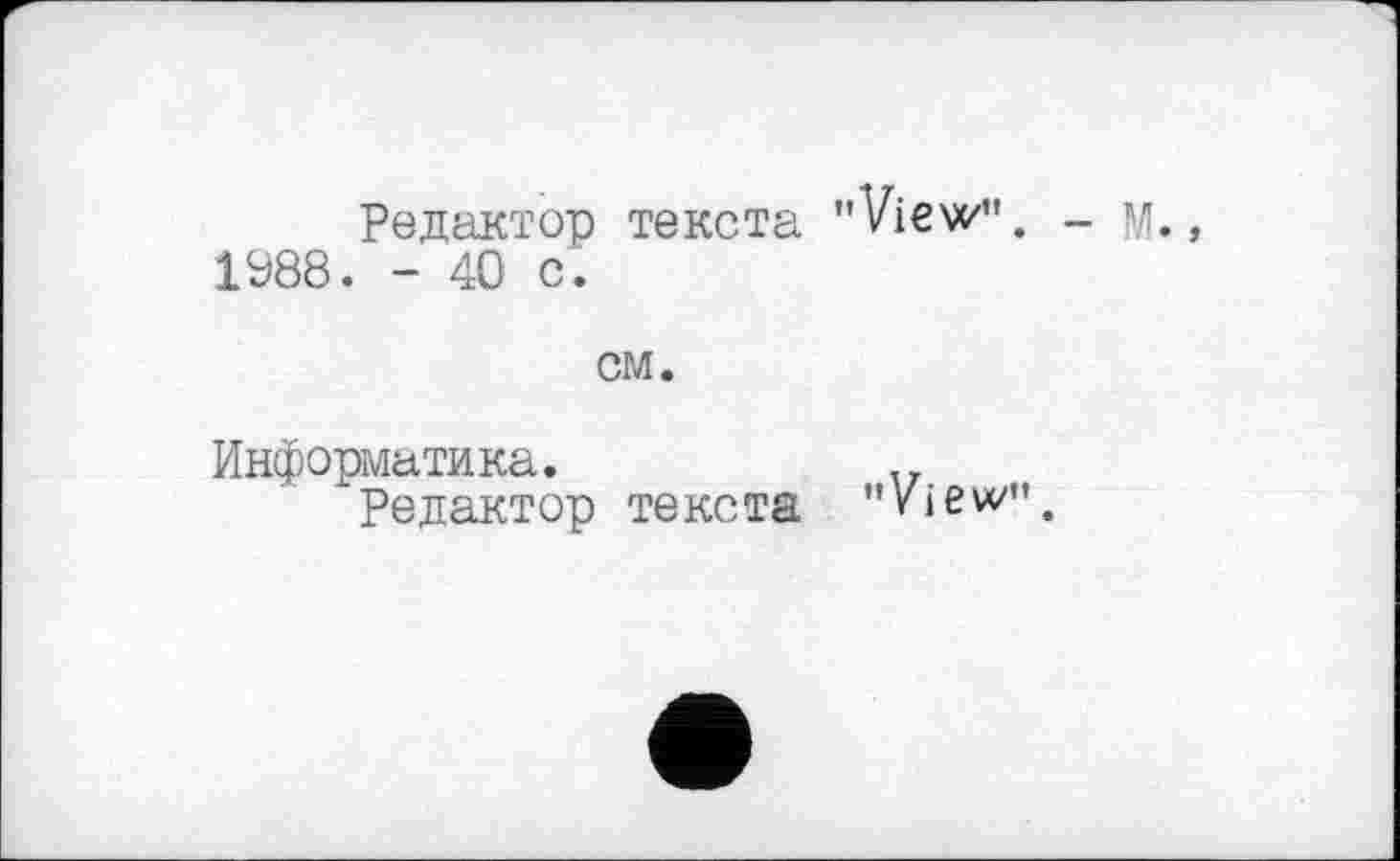 ﻿Редактор текста "View". - м., 1988. - 40 с.
см.
Информатика.
Редактор текста "Vie«/".